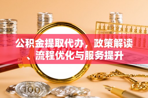 芜湖公积金提取代办，政策解读、流程优化与服务提升