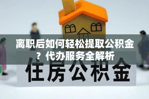 芜湖离职后如何轻松提取公积金？代办服务全解析