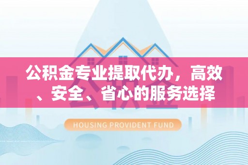 芜湖公积金专业提取代办，高效、安全、省心的服务选择