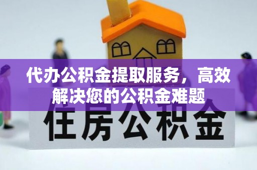 芜湖代办公积金提取服务，高效解决您的公积金难题