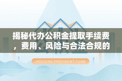 芜湖揭秘代办公积金提取手续费，费用、风险与合法合规的全解析