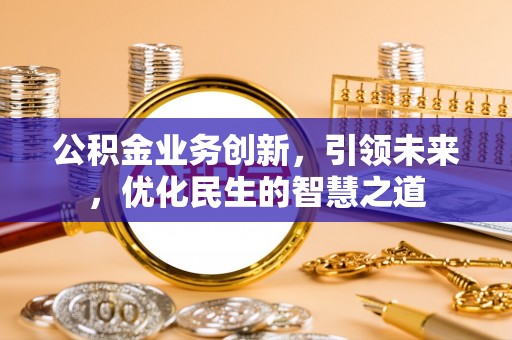 芜湖公积金业务创新，引领未来，优化民生的智慧之道