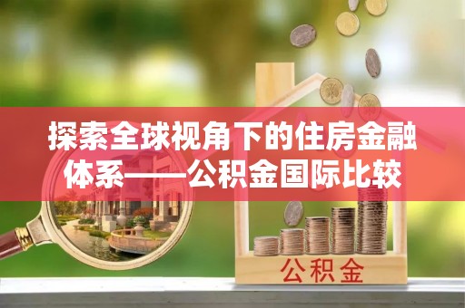 芜湖探索全球视角下的住房金融体系——公积金国际比较