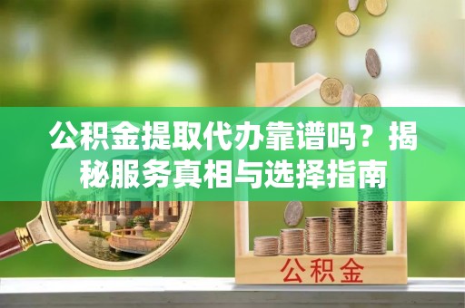 芜湖公积金提取代办靠谱吗？揭秘服务真相与选择指南