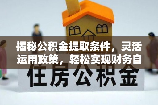 芜湖揭秘公积金提取条件，灵活运用政策，轻松实现财务自由