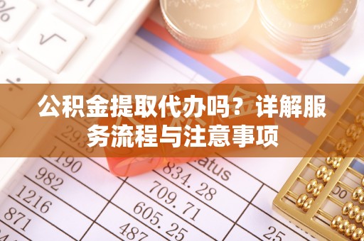 芜湖公积金提取代办吗？详解服务流程与注意事项