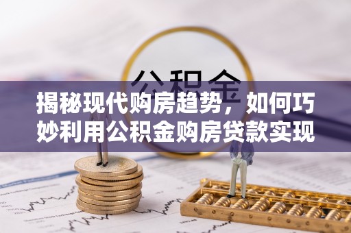 芜湖揭秘现代购房趋势，如何巧妙利用公积金购房贷款实现置业梦想
