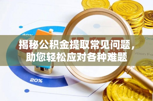 芜湖揭秘公积金提取常见问题，助您轻松应对各种难题