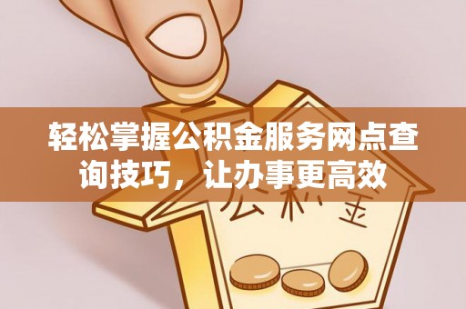 芜湖轻松掌握公积金服务网点查询技巧，让办事更高效
