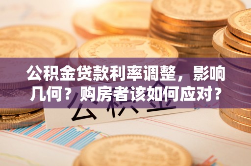 芜湖公积金贷款利率调整，影响几何？购房者该如何应对？