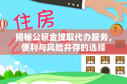 芜湖揭秘公积金提取代办服务，便利与风险并存的选择