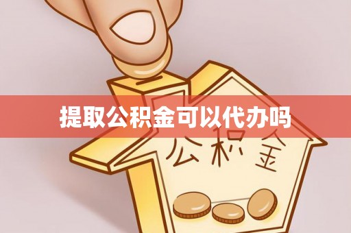 芜湖提取公积金可以代办吗