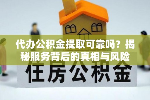 芜湖代办公积金提取可靠吗？揭秘服务背后的真相与风险
