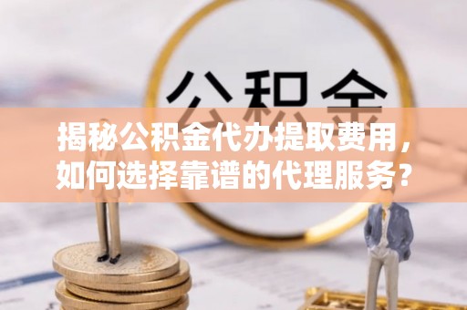 芜湖揭秘公积金代办提取费用，如何选择靠谱的代理服务？