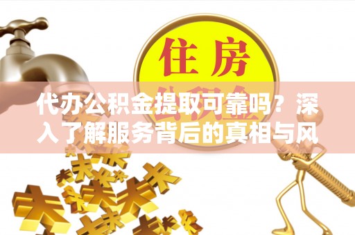芜湖代办公积金提取可靠吗？深入了解服务背后的真相与风险