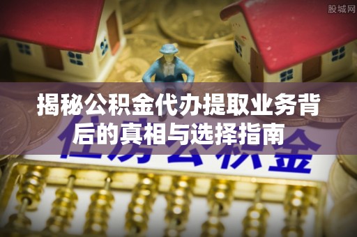 芜湖揭秘公积金代办提取业务背后的真相与选择指南