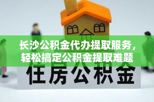 芜湖长沙公积金代办提取服务，轻松搞定公积金提取难题