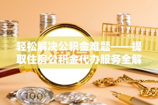 芜湖轻松解决公积金难题——提取住房公积金代办服务全解析