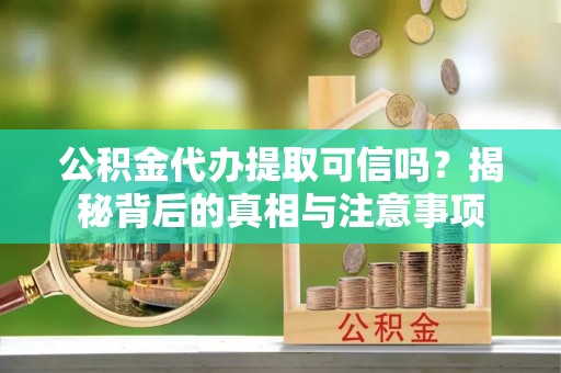 芜湖公积金代办提取可信吗？揭秘背后的真相与注意事项