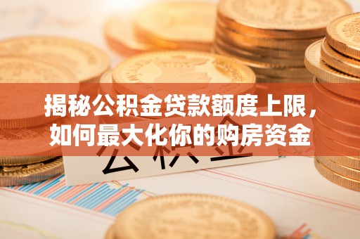 芜湖揭秘公积金贷款额度上限，如何最大化你的购房资金