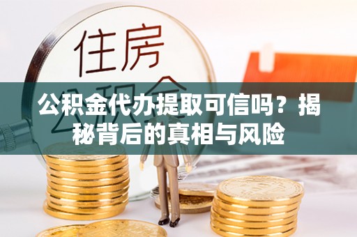 芜湖公积金代办提取可信吗？揭秘背后的真相与风险
