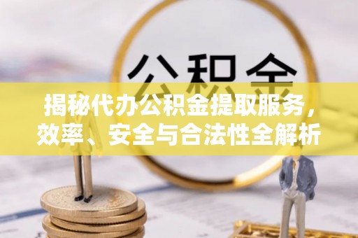 芜湖揭秘代办公积金提取服务，效率、安全与合法性全解析