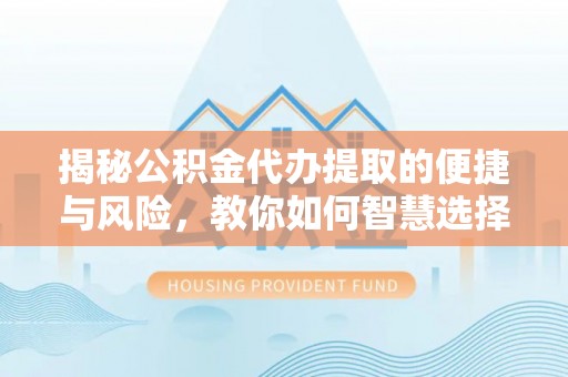 芜湖揭秘公积金代办提取的便捷与风险，教你如何智慧选择