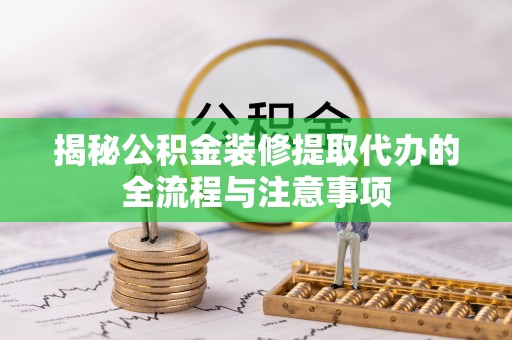 芜湖揭秘公积金装修提取代办的全流程与注意事项