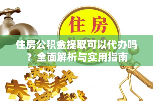 芜湖住房公积金提取可以代办吗？全面解析与实用指南
