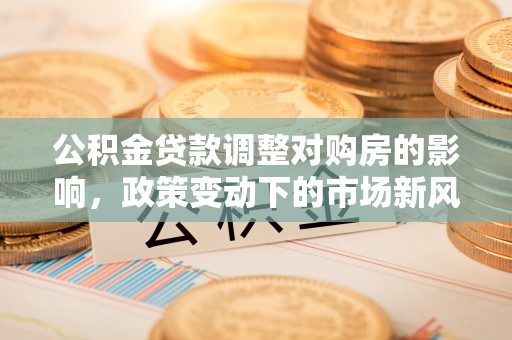 芜湖公积金贷款调整对购房的影响，政策变动下的市场新风向
