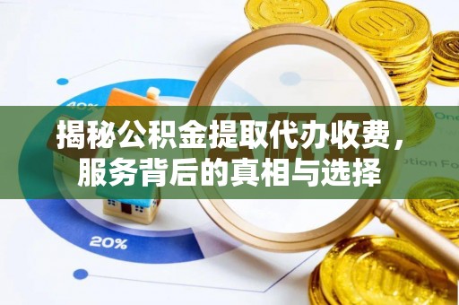 芜湖揭秘公积金提取代办收费，服务背后的真相与选择