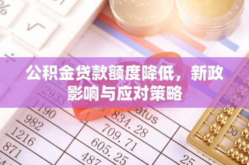 芜湖公积金贷款额度降低，新政影响与应对策略