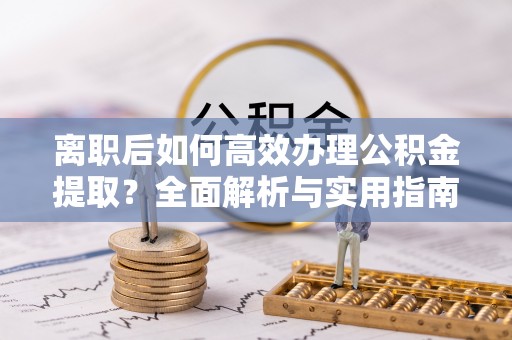 芜湖离职后如何高效办理公积金提取？全面解析与实用指南