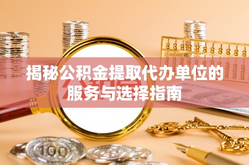 芜湖揭秘公积金提取代办单位的服务与选择指南