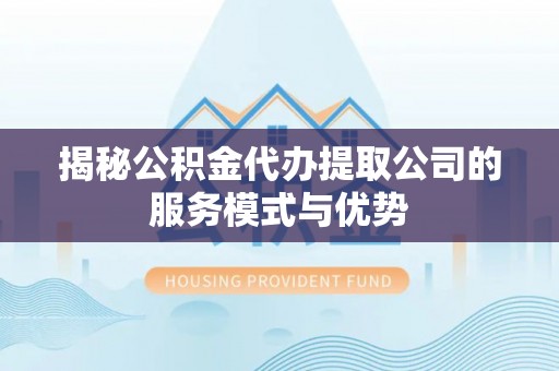 芜湖揭秘公积金代办提取公司的服务模式与优势
