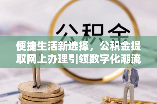 芜湖便捷生活新选择，公积金提取网上办理引领数字化潮流