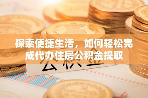 芜湖探索便捷生活，如何轻松完成代办住房公积金提取
