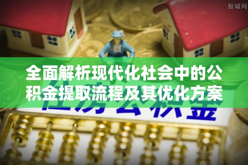 芜湖全面解析现代化社会中的公积金提取流程及其优化方案