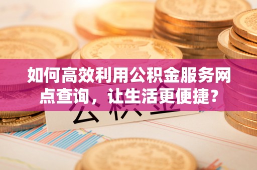 芜湖如何高效利用公积金服务网点查询，让生活更便捷？