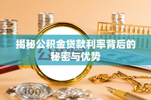 芜湖揭秘公积金贷款利率背后的秘密与优势