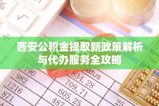 芜湖西安公积金提取新政策解析与代办服务全攻略