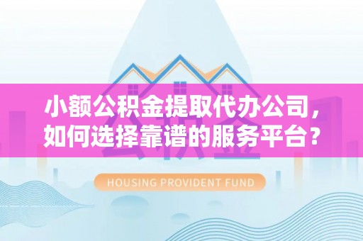 芜湖小额公积金提取代办公司，如何选择靠谱的服务平台？