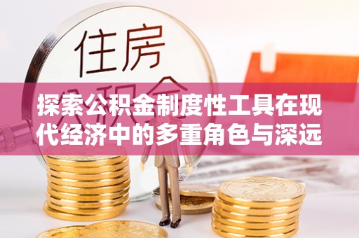 芜湖探索公积金制度性工具在现代经济中的多重角色与深远影响