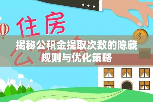 芜湖揭秘公积金提取次数的隐藏规则与优化策略
