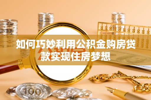 芜湖如何巧妙利用公积金购房贷款实现住房梦想