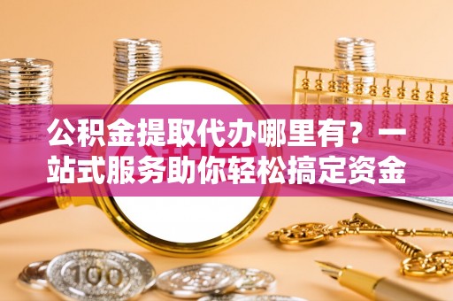 芜湖公积金提取代办哪里有？一站式服务助你轻松搞定资金难题