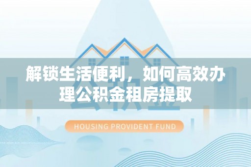 芜湖解锁生活便利，如何高效办理公积金租房提取