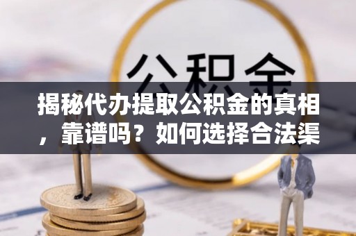 芜湖揭秘代办提取公积金的真相，靠谱吗？如何选择合法渠道