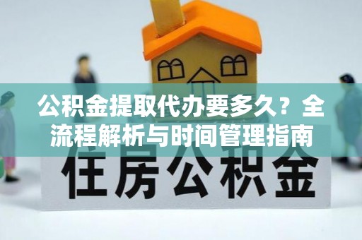 芜湖公积金提取代办要多久？全流程解析与时间管理指南