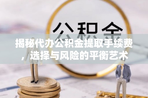 芜湖揭秘代办公积金提取手续费，选择与风险的平衡艺术